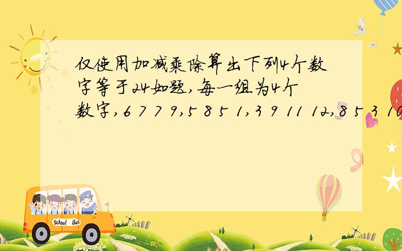 仅使用加减乘除算出下列4个数字等于24如题,每一组为4个数字,6 7 7 9,5 8 5 1,3 9 11 12,8 5 3 10,10 10 4 11,13 3 4 13再补充几组数字，10 8 9 10 1 2 10 6 1 4 9 1 13 11。11 12 7 11 8 11 11 10 8 7 7 12 1 7 1 13。6 2 10 5 11 1