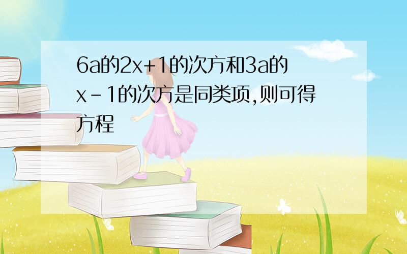 6a的2x+1的次方和3a的x-1的次方是同类项,则可得方程