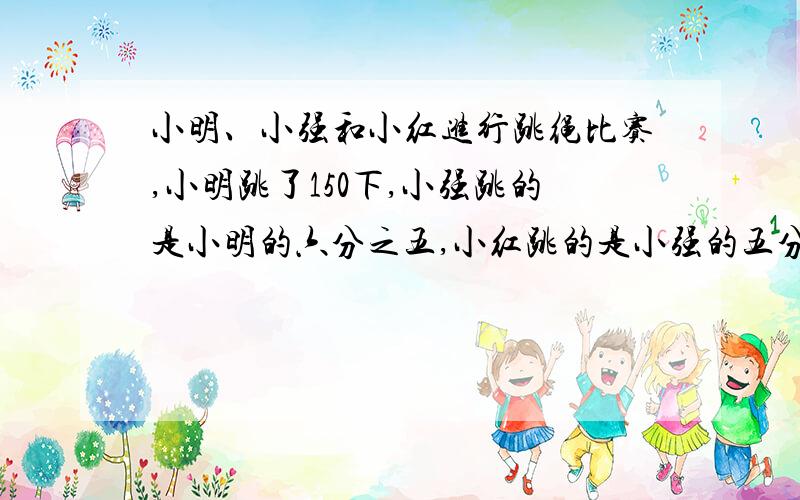 小明、小强和小红进行跳绳比赛,小明跳了150下,小强跳的是小明的六分之五,小红跳的是小强的五分之六.谁跳得最少?