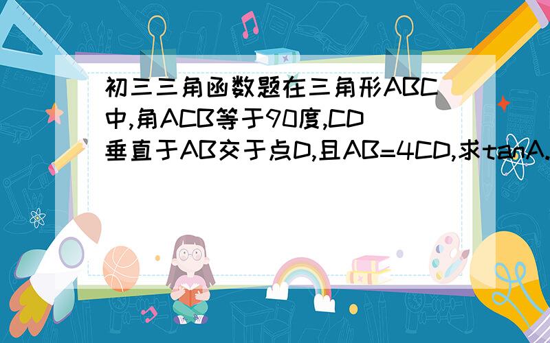 初三三角函数题在三角形ABC中,角ACB等于90度,CD垂直于AB交于点D,且AB=4CD,求tanA.请问在这道题中如何得到AC的平方等于AD与AB的乘积、BC的平方等于BD与AB的乘积、CD的平方等于AD与DB的乘积、AC与BC