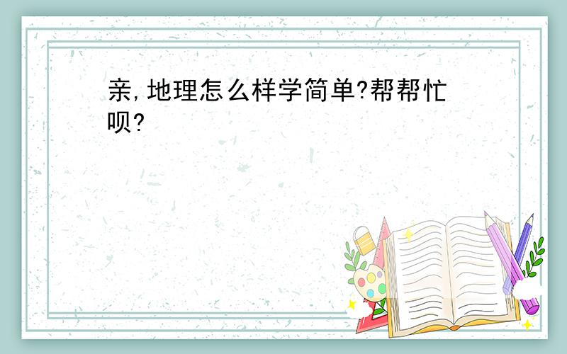 亲,地理怎么样学简单?帮帮忙呗?