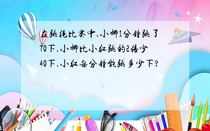 在跳绳比赛中,小娜1分钟跳了70下.小娜比小红跳的2倍少40下.小红每分钟能跳多少下?