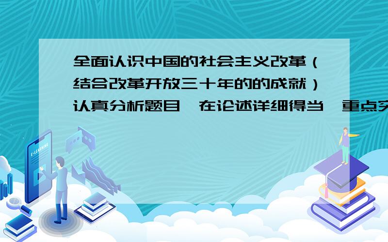 全面认识中国的社会主义改革（结合改革开放三十年的的成就）认真分析题目,在论述详细得当,重点突出.3000字左右! 如有引用别人的观点必须在后面列出参考的文章.    如采纳,一定给予丰厚