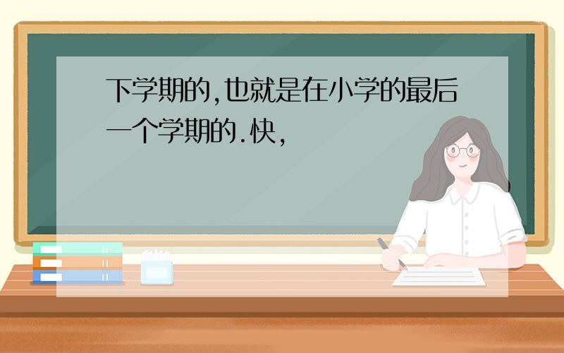 下学期的,也就是在小学的最后一个学期的.快,