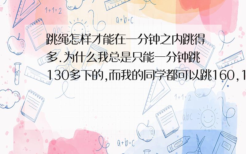 跳绳怎样才能在一分钟之内跳得多.为什么我总是只能一分钟跳130多下的,而我的同学都可以跳160,170多下?另外,我这样的水平,炼一个寒假有可能练到一分钟跳200多下吗