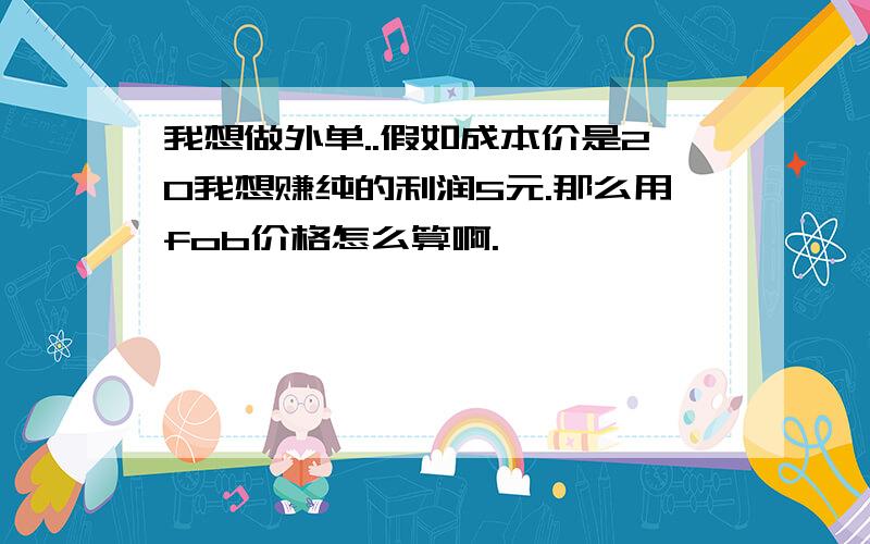 我想做外单..假如成本价是20我想赚纯的利润5元.那么用fob价格怎么算啊.