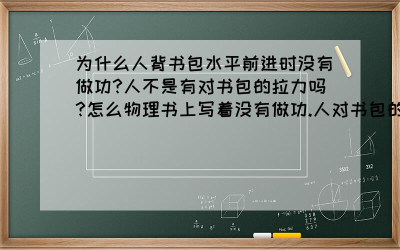 为什么人背书包水平前进时没有做功?人不是有对书包的拉力吗?怎么物理书上写着没有做功.人对书包的拉力使书包前进一段距离,不是吗.难道没有拉力?