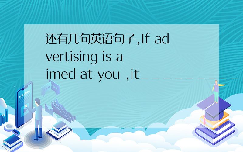 还有几句英语句子,If advertising is aimed at you ,it____________________.I have a chip on my shoulder about ________________.A captive audience can't____________________.A person who is shallow and self-absorbed would probably_________________