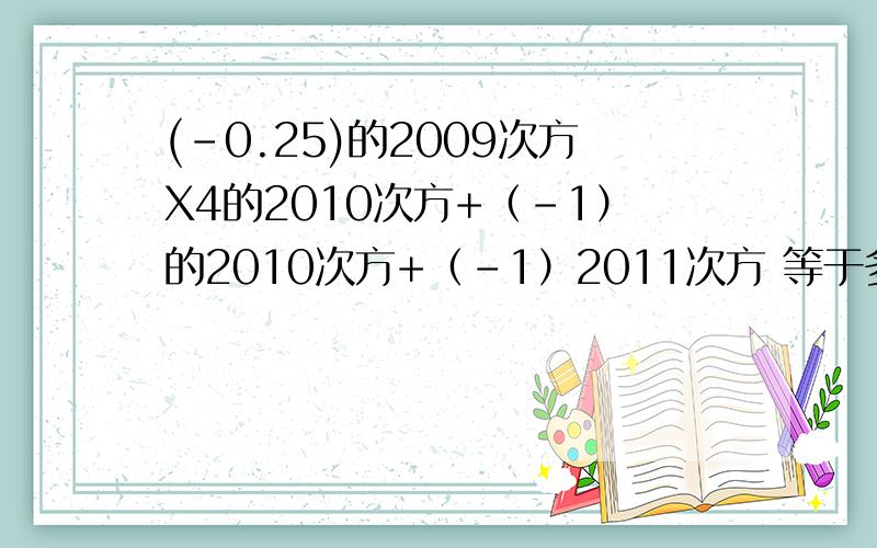 (-0.25)的2009次方X4的2010次方+（-1）的2010次方+（-1）2011次方 等于多少