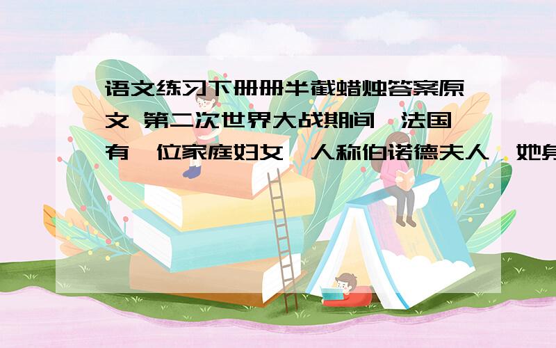 语文练习下册册半截蜡烛答案原文 第二次世界大战期间,法国有一位家庭妇女,人称伯诺德夫人,她身边只有两个幼小的儿女,为了把德国强盗赶出自己的祖国,母子三人参加了秘密情报的传递工