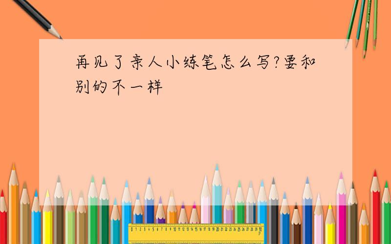 再见了亲人小练笔怎么写?要和别的不一样