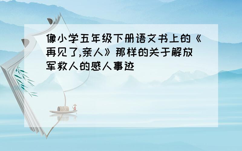 像小学五年级下册语文书上的《再见了,亲人》那样的关于解放军救人的感人事迹