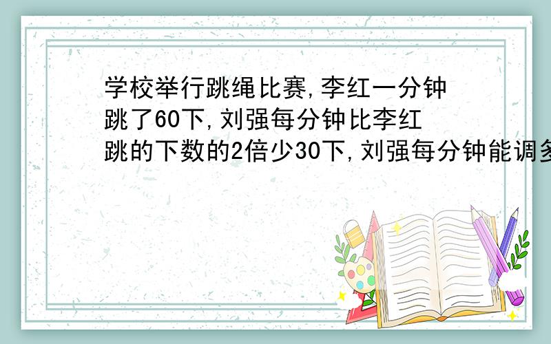 学校举行跳绳比赛,李红一分钟跳了60下,刘强每分钟比李红跳的下数的2倍少30下,刘强每分钟能调多少下?方程解