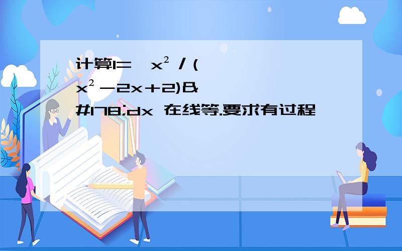 计算I=∫x²／(x²－2x＋2)²dx 在线等.要求有过程