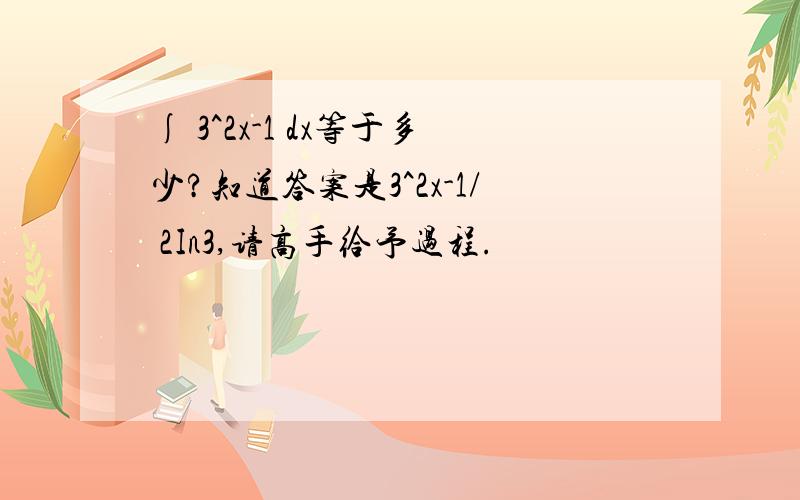 ∫ 3^2x-1 dx等于多少?知道答案是3^2x-1/ 2In3,请高手给予过程.