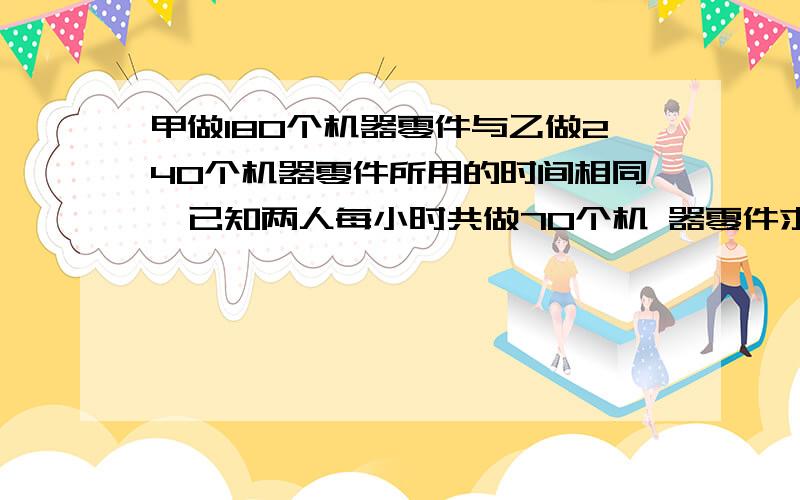 甲做180个机器零件与乙做240个机器零件所用的时间相同,已知两人每小时共做70个机 器零件求每小时两人各制作多少个?制作分式方程