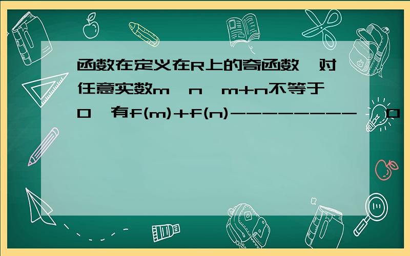 函数在定义在R上的奇函数,对任意实数m,n,m+n不等于0,有f(m)+f(n)-------- >0 m+n求f(x)在R上是单调增函数f(m)+f(n)-------- >0 m+n