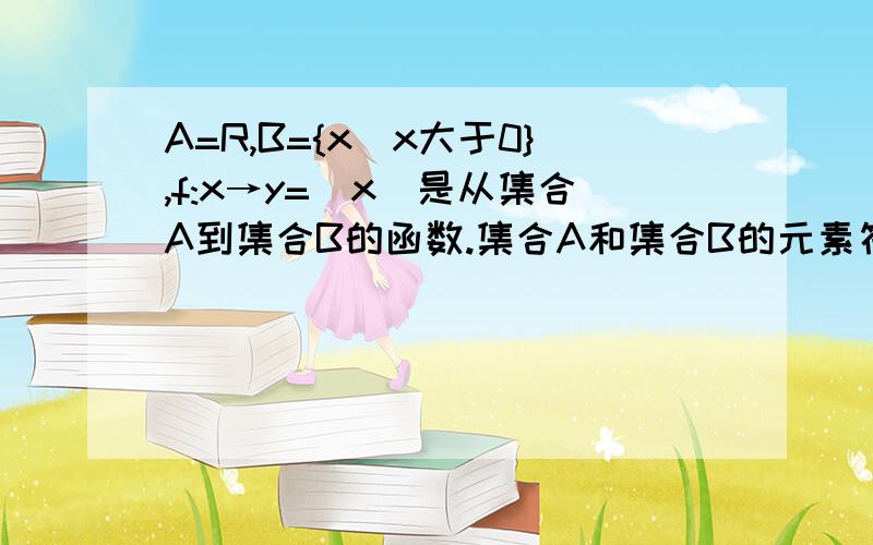 A=R,B={x|x大于0},f:x→y=|x|是从集合A到集合B的函数.集合A和集合B的元素符号都是x,不是y= =那为什么对应关系是x→y啊?还有一个问题= =f:x→y=|x|该怎么理解啊。是f: