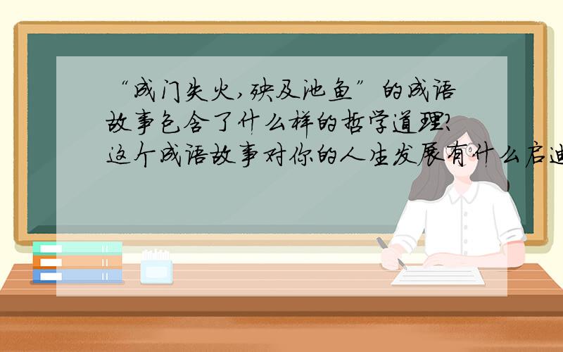 “成门失火,殃及池鱼”的成语故事包含了什么样的哲学道理?这个成语故事对你的人生发展有什么启迪?