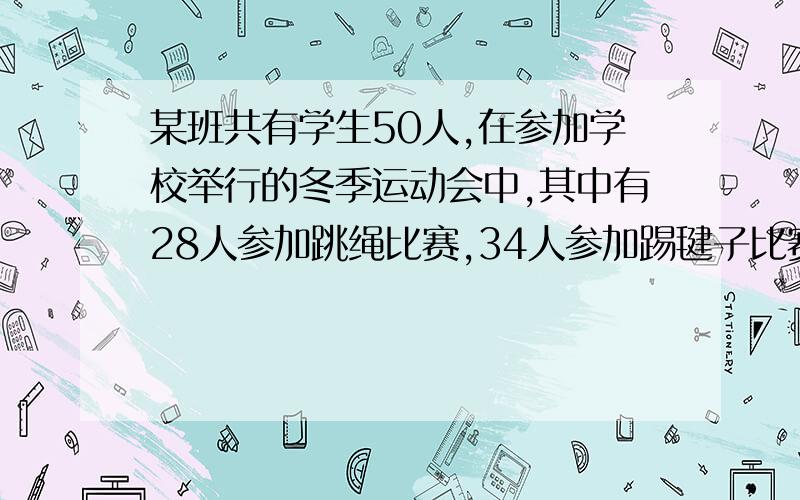 某班共有学生50人,在参加学校举行的冬季运动会中,其中有28人参加跳绳比赛,34人参加踢毽子比赛,42人参加100米短跑,那么这个班至少有多少学生参加这三个项目的比赛?