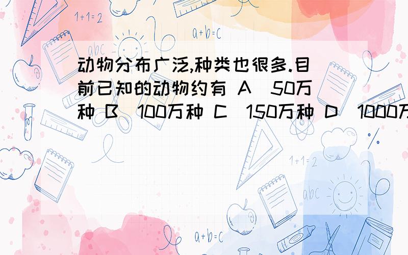 动物分布广泛,种类也很多.目前已知的动物约有 A．50万种 B．100万种 C．150万种 D．1000万种