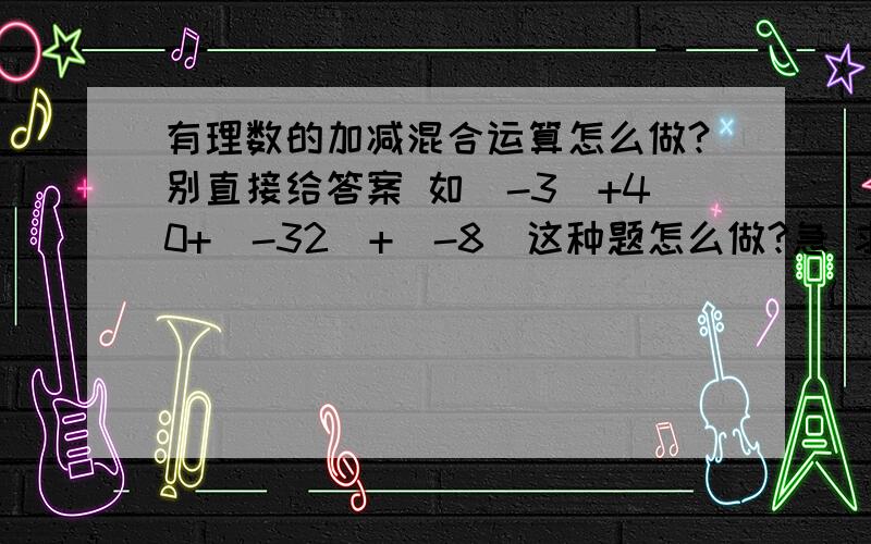 有理数的加减混合运算怎么做?别直接给答案 如（-3）+40+（-32）+（-8）这种题怎么做?急 求讲解.