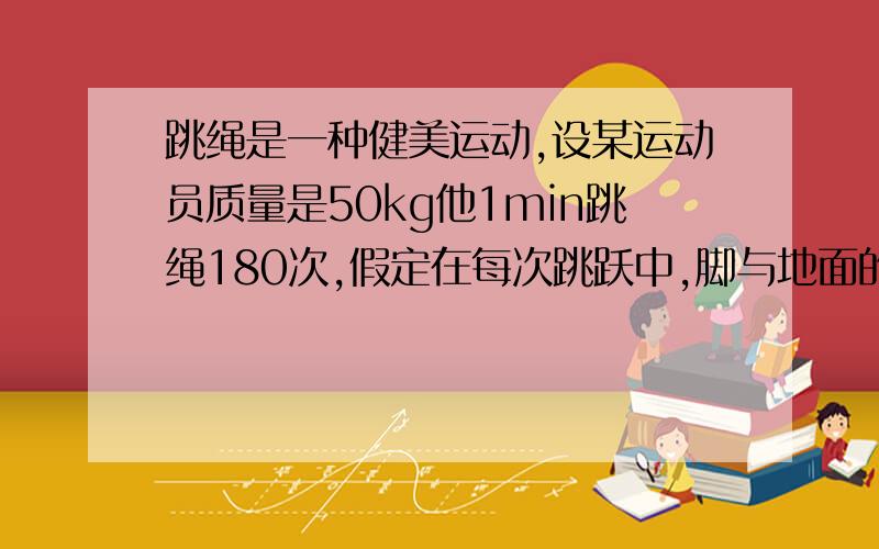 跳绳是一种健美运动,设某运动员质量是50kg他1min跳绳180次,假定在每次跳跃中,脚与地面的接触时间占跳跃