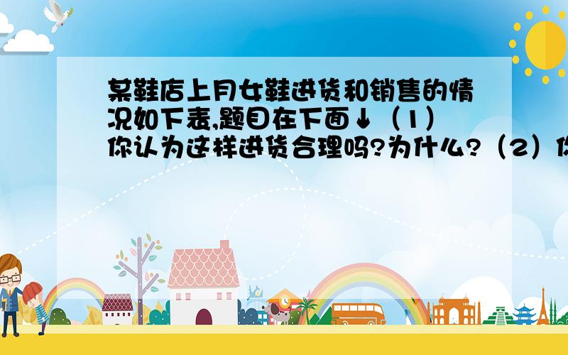 某鞋店上月女鞋进货和销售的情况如下表,题目在下面↓（1）你认为这样进货合理吗?为什么?（2）你对下一次进货有什么建议?（3）鞋店在确定进货量是利用了那些统计知识?