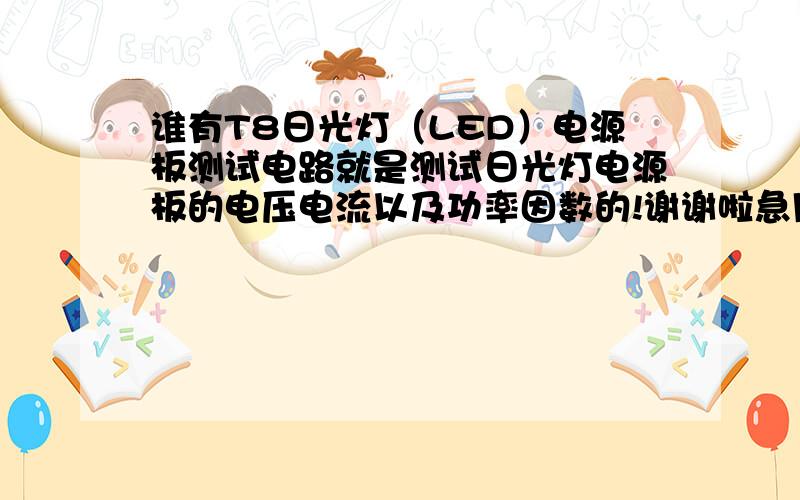 谁有T8日光灯（LED）电源板测试电路就是测试日光灯电源板的电压电流以及功率因数的!谢谢啦急用!没分#17