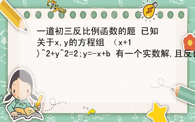 一道初三反比例函数的题 已知关于x,y的方程组 （x+1)^2+y^2=2;y=-x+b 有一个实数解,且反比例函数y=1+b/x的图象在每个象限内,y随x的增大而增大.若点(a,3)在双曲线y=1+b/x上,求a的值.