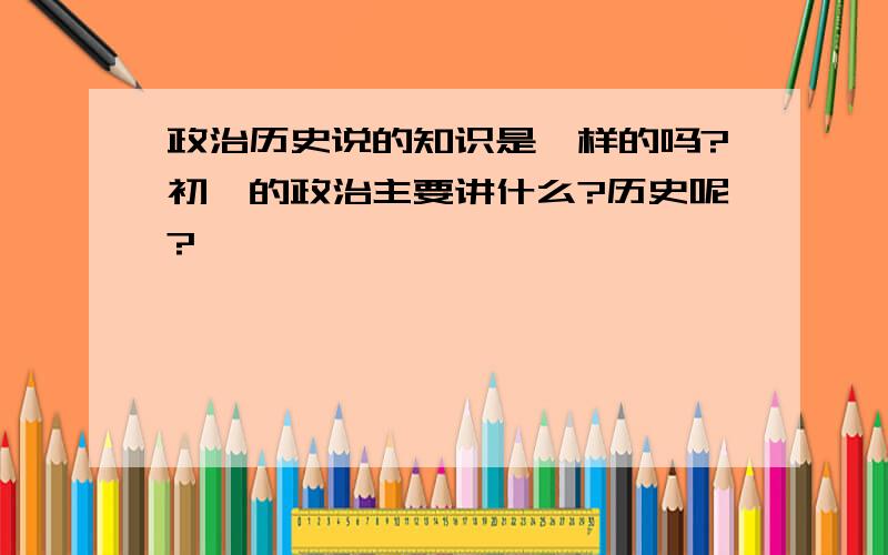 政治历史说的知识是一样的吗?初一的政治主要讲什么?历史呢?