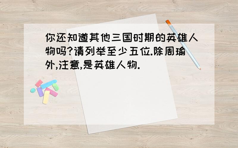 你还知道其他三国时期的英雄人物吗?请列举至少五位.除周瑜外,注意,是英雄人物.