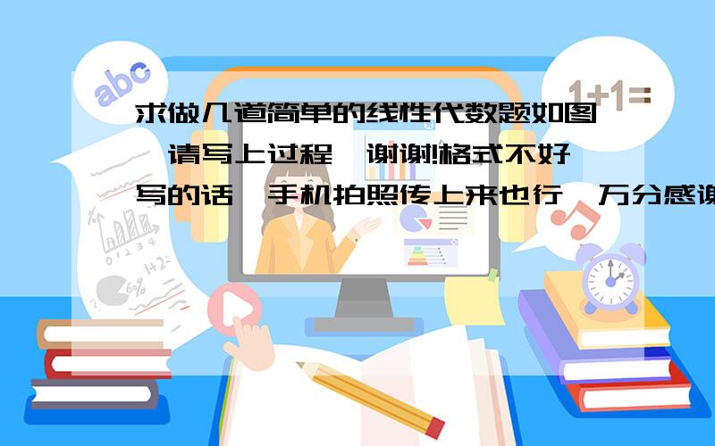 求做几道简单的线性代数题如图,请写上过程,谢谢!格式不好写的话,手机拍照传上来也行,万分感谢!没人帮忙做一下么