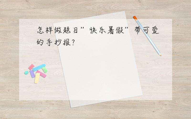 怎样做题目”快乐暑假”带可爱的手抄报?