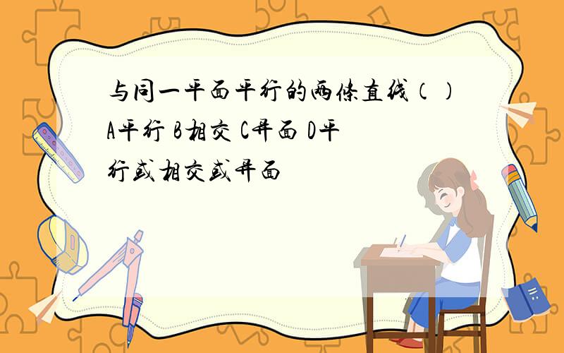 与同一平面平行的两条直线（）A平行 B相交 C异面 D平行或相交或异面