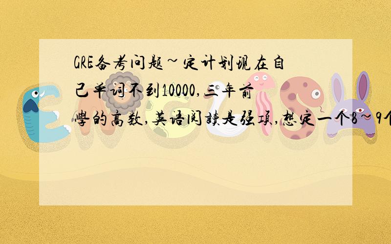 GRE备考问题~定计划现在自己单词不到10000,三年前学的高数,英语阅读是强项,想定一个8~9个月的计划.