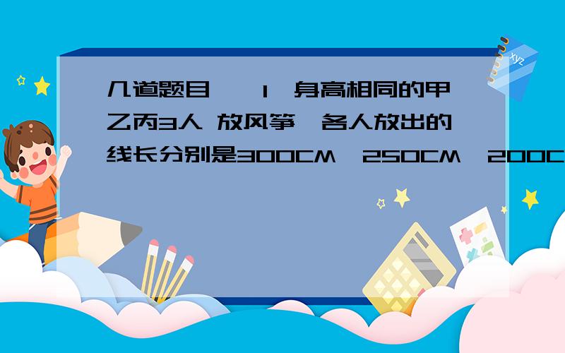 几道题目噢,1、身高相同的甲乙丙3人 放风筝,各人放出的线长分别是300CM,250CM,200CM,线与地面所成的觉分别为30°,45°,60°（线是拉直的）则三人谁放的风筝最高?2,氯化钡溶液与硫酸钾溶液反应生