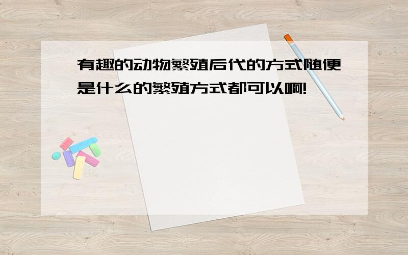 有趣的动物繁殖后代的方式随便是什么的繁殖方式都可以啊!