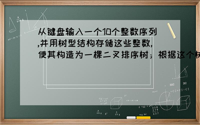 从键盘输入一个10个整数序列,并用树型结构存储这些整数,使其构造为一棵二叉排序树；根据这个树型,得到这些整数的非递减序列；插入删除：提供一个插入函数,使其在这些整数查找数字“1