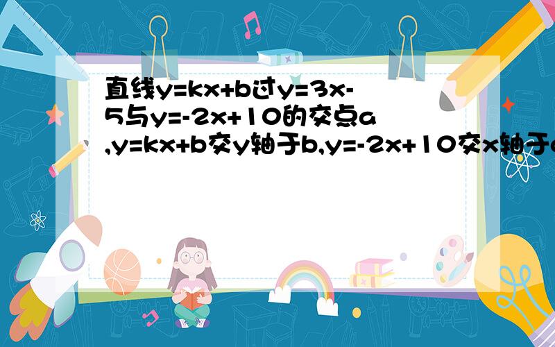 直线y=kx+b过y=3x-5与y=-2x+10的交点a,y=kx+b交y轴于b,y=-2x+10交x轴于c,若s三角形abc=12,则k=,b=