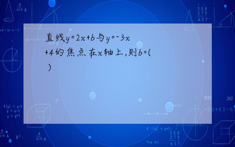 直线y=2x+b与y=-3x+4的焦点在x轴上,则b=( )