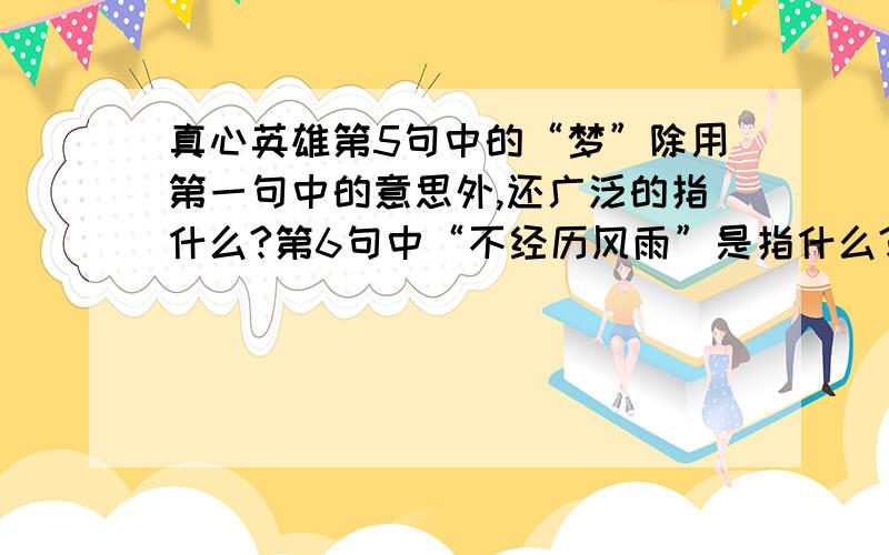 真心英雄第5句中的“梦”除用第一句中的意思外,还广泛的指什么?第6句中“不经历风雨”是指什么?第6句中“怎么见彩虹”是指什么?读过这首歌,你懂得了怎样的人生道理?用简明的语言表达.