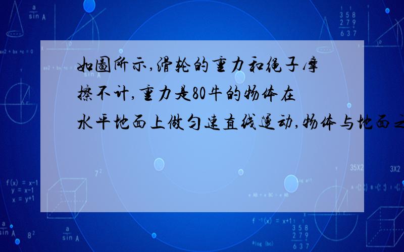 如图所示,滑轮的重力和绳子摩擦不计,重力是80牛的物体在水平地面上做匀速直线运动,物体与地面之间滑动摩擦力是10牛,则拉力F是（ ）