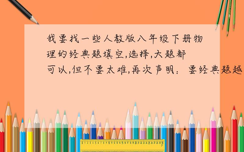 我要找一些人教版八年级下册物理的经典题填空,选择,大题都可以,但不要太难,再次声明：要经典题越多越好~电磁 的