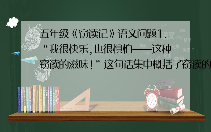 五年级《窃读记》语文问题1.“我很快乐,也很惧怕——这种窃读的滋味!”这句话集中概括了窃读的百般感受.作者的窃指的是?快乐是因为?惧怕是担心?2.“我有时还要装着皱起眉头,不时望着