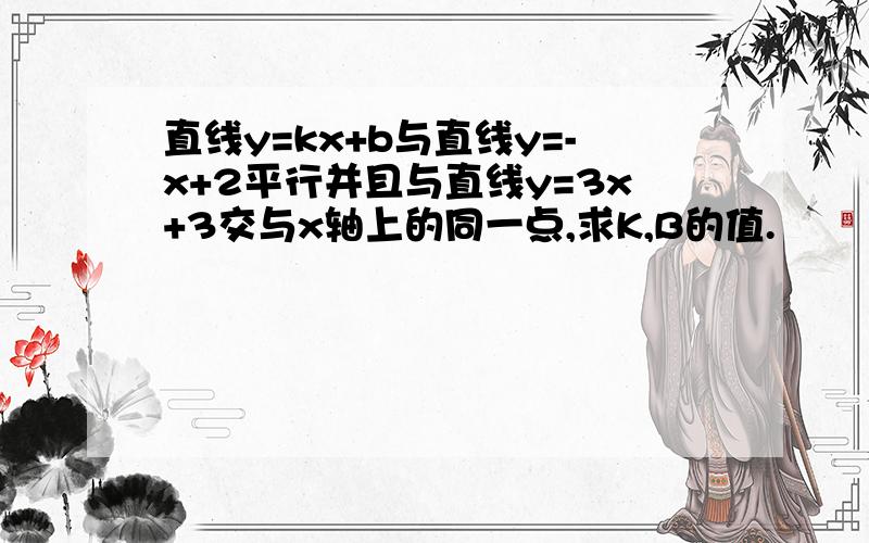 直线y=kx+b与直线y=-x+2平行并且与直线y=3x+3交与x轴上的同一点,求K,B的值.