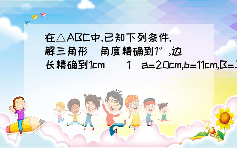 在△ABC中,已知下列条件,解三角形（角度精确到1°,边长精确到1cm）（1）a=20cm,b=11cm,B=30°（2）c=54cm,b=39cm,C=115°请把整条式子写给我....