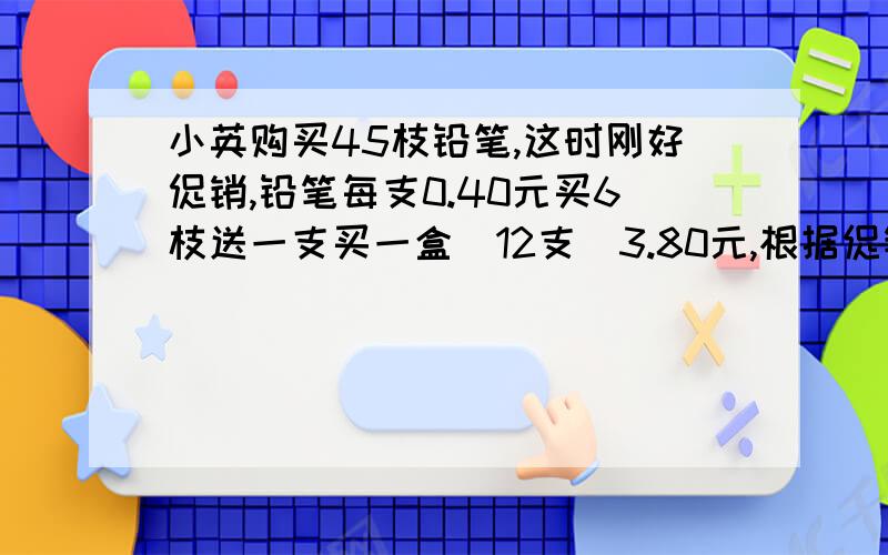 小英购买45枝铅笔,这时刚好促销,铅笔每支0.40元买6枝送一支买一盒（12支）3.80元,根据促销广告,她至少要付多少元?