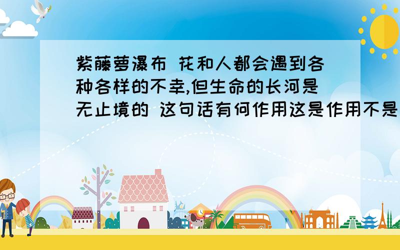 紫藤萝瀑布 花和人都会遇到各种各样的不幸,但生命的长河是无止境的 这句话有何作用这是作用不是意思更不是作者感悟到什么！！！记住~！！！