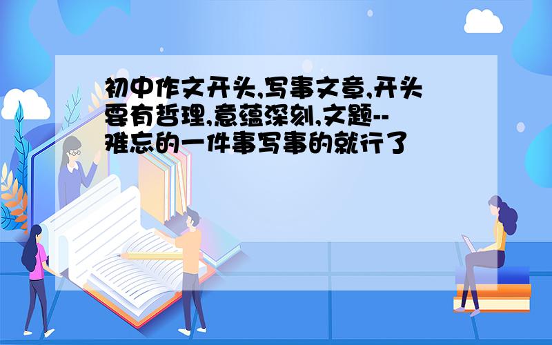 初中作文开头,写事文章,开头要有哲理,意蕴深刻,文题--难忘的一件事写事的就行了